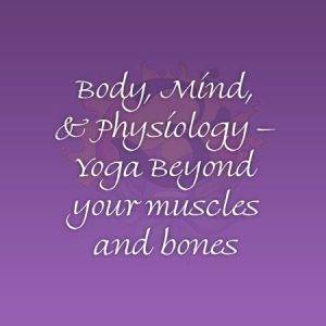 Body, Mind, & Physiology – Yoga Beyond your muscles and bones