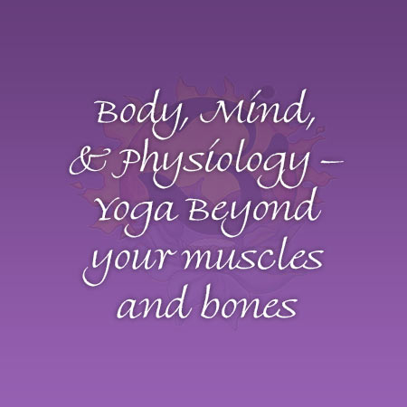 Body, Mind, & Physiology – Yoga Beyond your muscles and bones